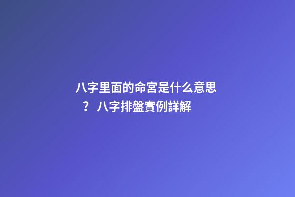 八字里面的命宮是什么意思？ 八字排盤實例詳解